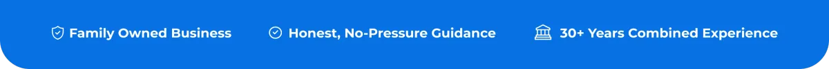 • Family Owned Business Honest, No-Pressure Guidance 30+ Years Combined Experience