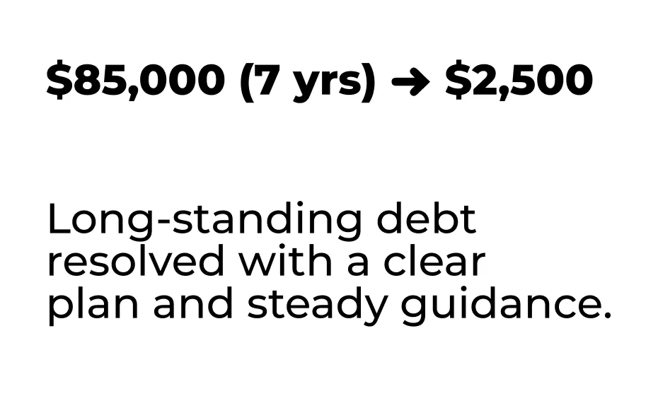 $85,000 (7 yrs) → $2,500 Long-standing debt resolved with a clear plan and steady guidance.